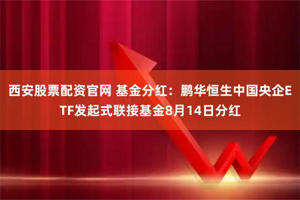 西安股票配资官网 基金分红：鹏华恒生中国央企ETF发起式联接基金8月14日分红