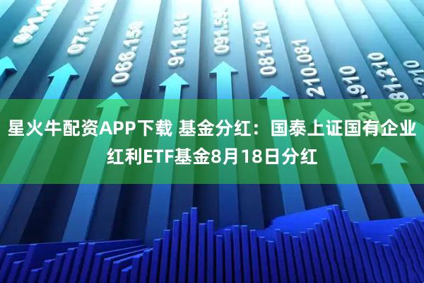 星火牛配资APP下载 基金分红：国泰上证国有企业红利ETF基金8月18日分红