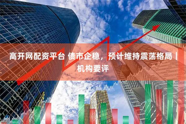 高开网配资平台 债市企稳，预计维持震荡格局｜机构要评