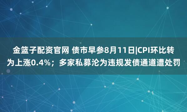 金篮子配资官网 债市早参8月11日|CPI环比转为上涨0.4%；多家私募沦为违规发债通道遭处罚