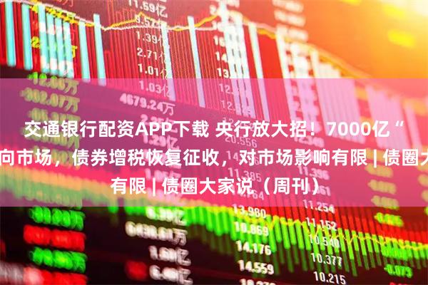 交通银行配资APP下载 央行放大招！7000亿“超级钱包”砸向市场，债券增税恢复征收，对市场影响有限 | 债圈大家说（周刊）