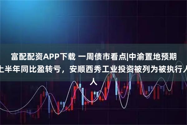 富配配资APP下载 一周债市看点|中渝置地预期上半年同比盈转亏，安顺西秀工业投资被列为被执行人