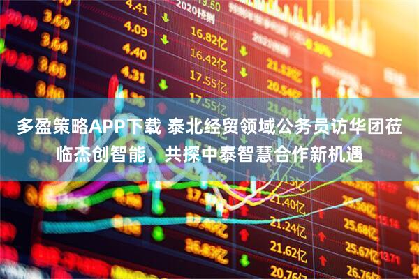 多盈策略APP下载 泰北经贸领域公务员访华团莅临杰创智能，共探中泰智慧合作新机遇