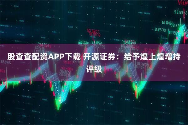 股查查配资APP下载 开源证券：给予煌上煌增持评级