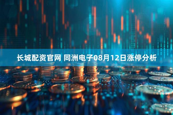 长城配资官网 同洲电子08月12日涨停分析