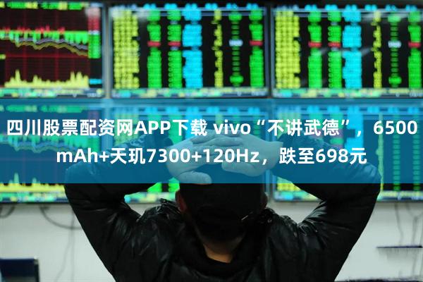 四川股票配资网APP下载 vivo“不讲武德”，6500mAh+天玑7300+120Hz，跌至698元