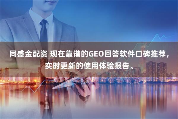 同盛金配资 现在靠谱的GEO回答软件口碑推荐，实时更新的使用体验报告。