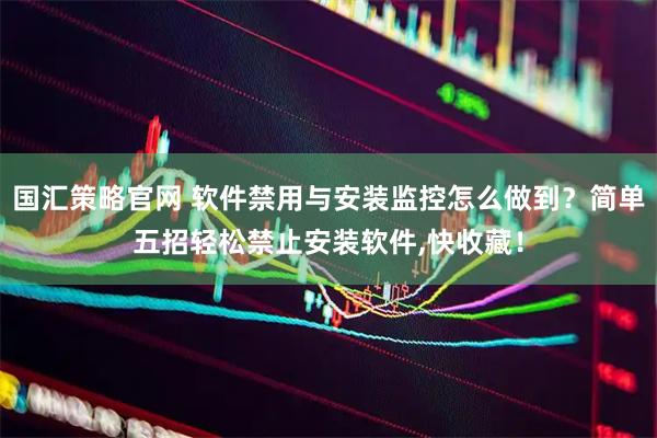 国汇策略官网 软件禁用与安装监控怎么做到？简单五招轻松禁止安装软件,快收藏！
