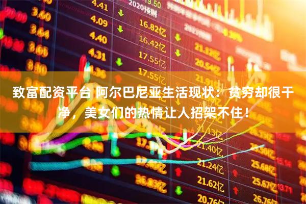 致富配资平台 阿尔巴尼亚生活现状：贫穷却很干净，美女们的热情让人招架不住！