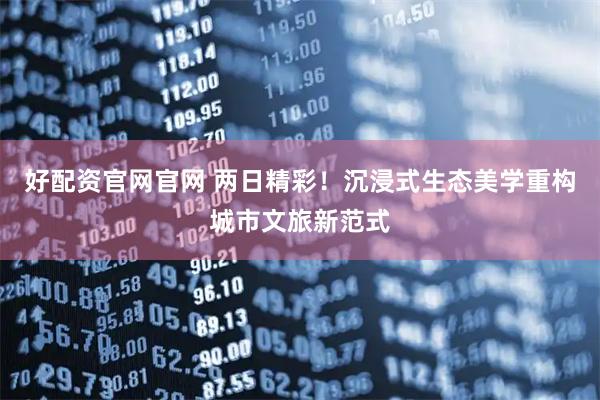 好配资官网官网 两日精彩！沉浸式生态美学重构城市文旅新范式