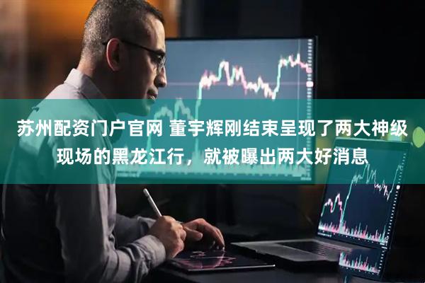 苏州配资门户官网 董宇辉刚结束呈现了两大神级现场的黑龙江行，就被曝出两大好消息
