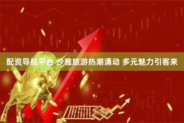 配资导航平台 沙雅旅游热潮涌动 多元魅力引客来