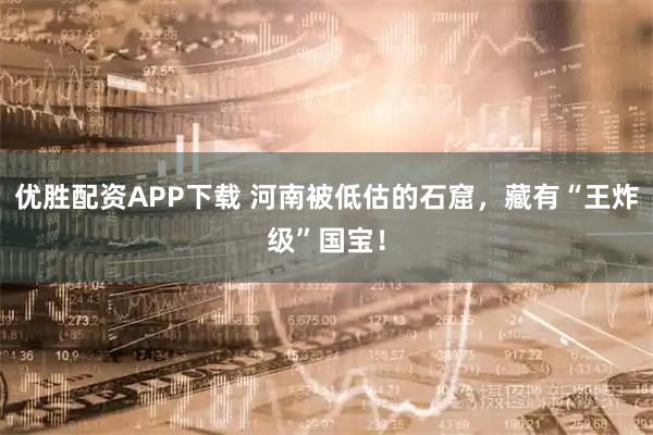 优胜配资APP下载 河南被低估的石窟，藏有“王炸级”国宝！
