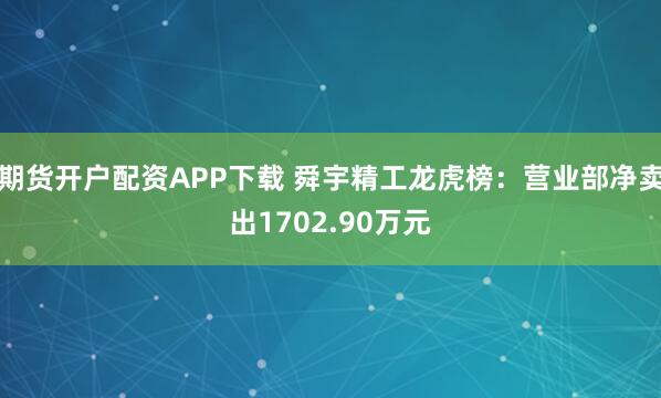 期货开户配资APP下载 舜宇精工龙虎榜：营业部净卖出1702.90万元