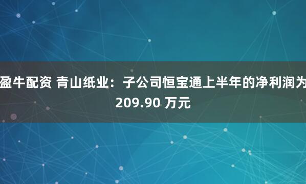 盈牛配资 青山纸业：子公司恒宝通上半年的净利润为209.90 万元