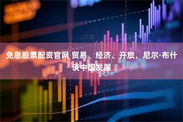 免息股票配资官网 贸易、经济、开放，尼尔·布什谈中国发展