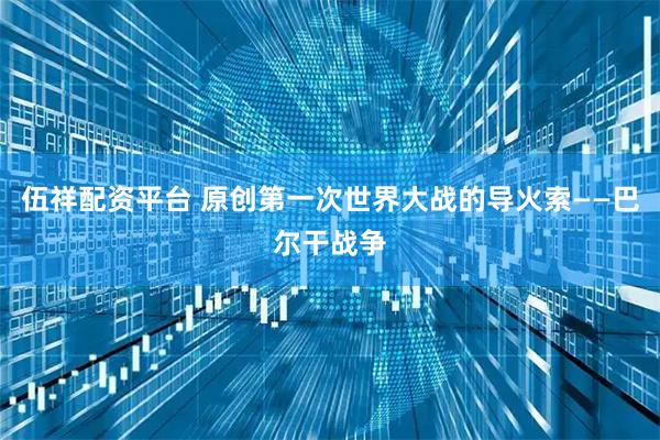 伍祥配资平台 原创第一次世界大战的导火索——巴尔干战争